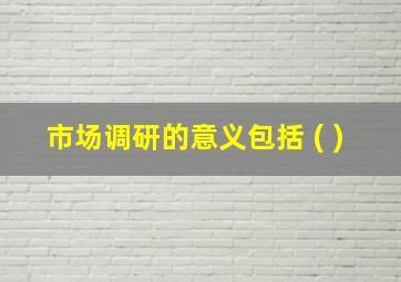 市场调研的意义包括 ( )